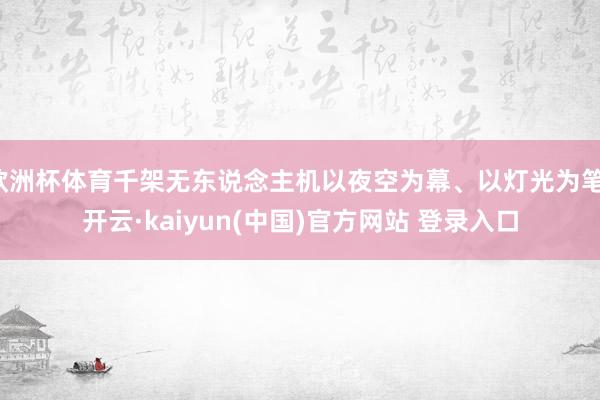 欧洲杯体育千架无东说念主机以夜空为幕、以灯光为笔-开云·kaiyun(中国)官方网站 登录入口