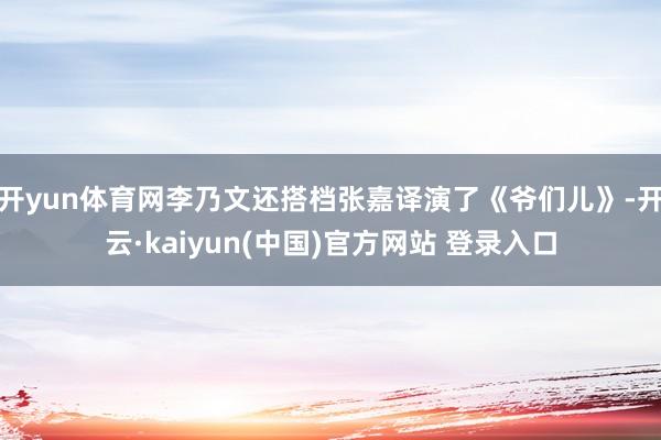 开yun体育网李乃文还搭档张嘉译演了《爷们儿》-开云·kaiyun(中国)官方网站 登录入口