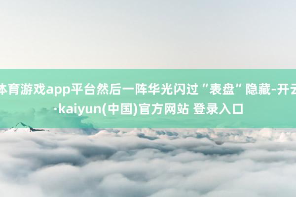 体育游戏app平台然后一阵华光闪过“表盘”隐藏-开云·kaiyun(中国)官方网站 登录入口