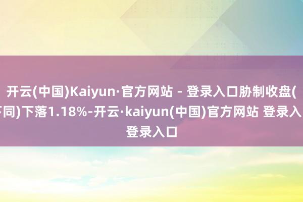 开云(中国)Kaiyun·官方网站 - 登录入口胁制收盘(下同)下落1.18%-开云·kaiyun(中国)官方网站 登录入口
