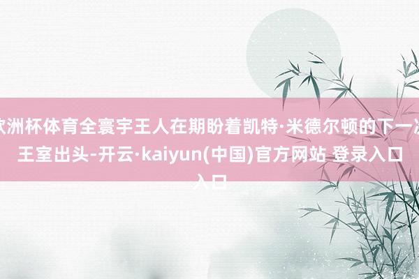 欧洲杯体育全寰宇王人在期盼着凯特·米德尔顿的下一次王室出头-开云·kaiyun(中国)官方网站 登录入口