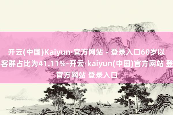 开云(中国)Kaiyun·官方网站 - 登录入口60岁以上老年客群占比为41.11%-开云·kaiyun(中国)官方网站 登录入口