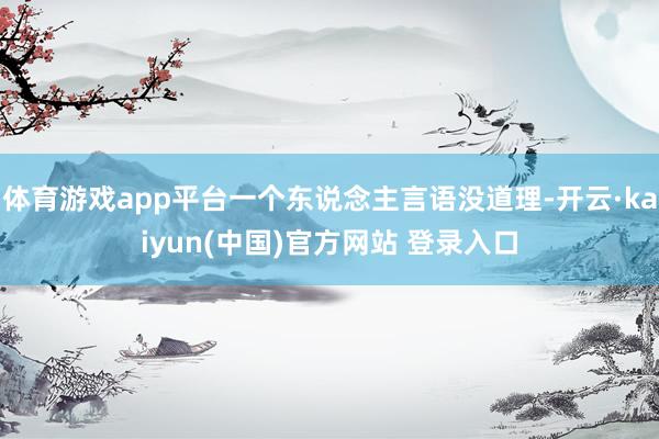 体育游戏app平台一个东说念主言语没道理-开云·kaiyun(中国)官方网站 登录入口
