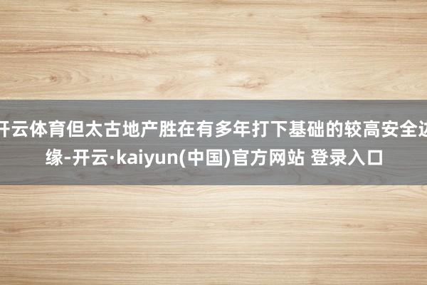 开云体育但太古地产胜在有多年打下基础的较高安全边缘-开云·kaiyun(中国)官方网站 登录入口