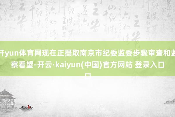 开yun体育网现在正摄取南京市纪委监委步骤审查和监察看望-开云·kaiyun(中国)官方网站 登录入口