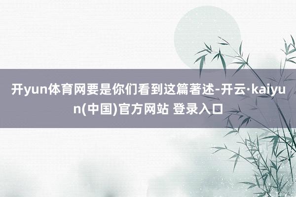 开yun体育网要是你们看到这篇著述-开云·kaiyun(中国)官方网站 登录入口