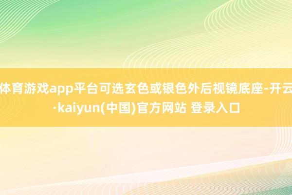 体育游戏app平台可选玄色或银色外后视镜底座-开云·kaiyun(中国)官方网站 登录入口