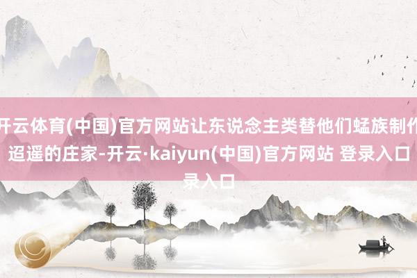 开云体育(中国)官方网站让东说念主类替他们蜢族制作迢遥的庄家-开云·kaiyun(中国)官方网站 登录入口