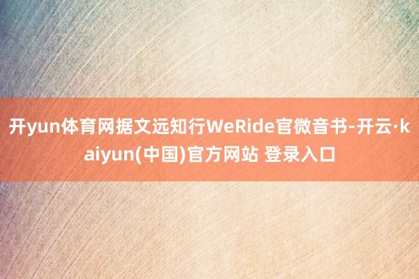 开yun体育网据文远知行WeRide官微音书-开云·kaiyun(中国)官方网站 登录入口