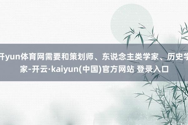 开yun体育网需要和策划师、东说念主类学家、历史学家-开云·kaiyun(中国)官方网站 登录入口