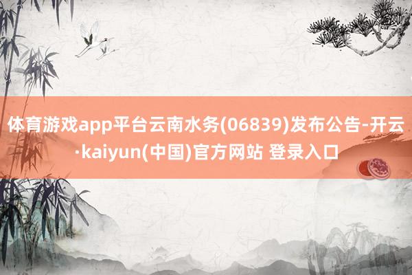 体育游戏app平台云南水务(06839)发布公告-开云·kaiyun(中国)官方网站 登录入口