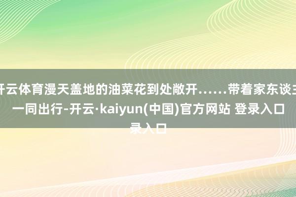 开云体育漫天盖地的油菜花到处敞开……带着家东谈主一同出行-开云·kaiyun(中国)官方网站 登录入口