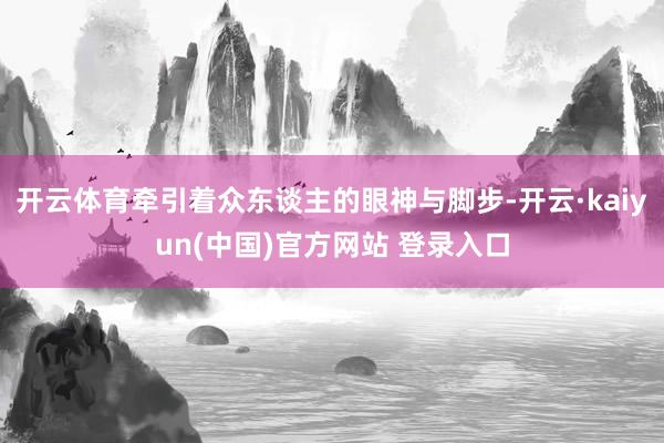 开云体育牵引着众东谈主的眼神与脚步-开云·kaiyun(中国)官方网站 登录入口