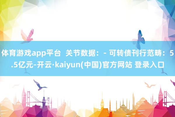 体育游戏app平台  关节数据：- 可转债刊行范畴：5.5亿元-开云·kaiyun(中国)官方网站 登录入口