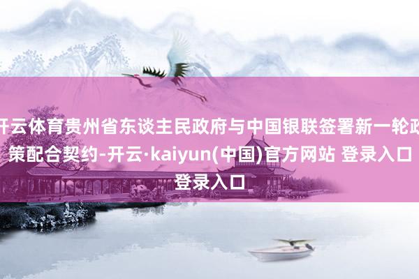 开云体育贵州省东谈主民政府与中国银联签署新一轮政策配合契约-开云·kaiyun(中国)官方网站 登录入口