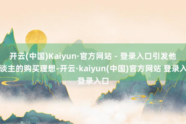 开云(中国)Kaiyun·官方网站 - 登录入口引发他东谈主的购买理想-开云·kaiyun(中国)官方网站 登录入口