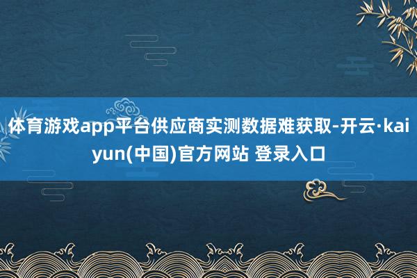 体育游戏app平台供应商实测数据难获取-开云·kaiyun(中国)官方网站 登录入口