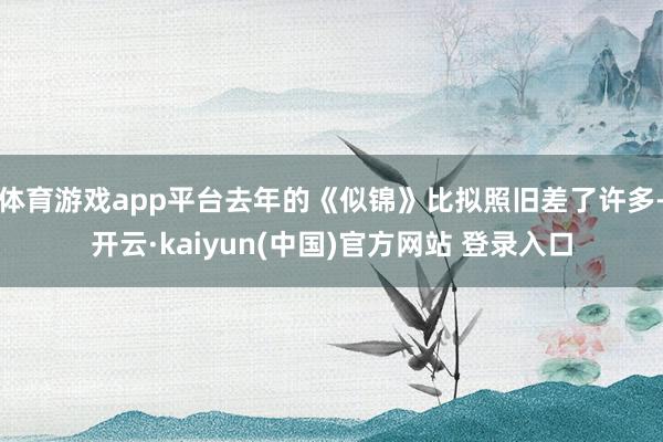 体育游戏app平台去年的《似锦》比拟照旧差了许多-开云·kaiyun(中国)官方网站 登录入口