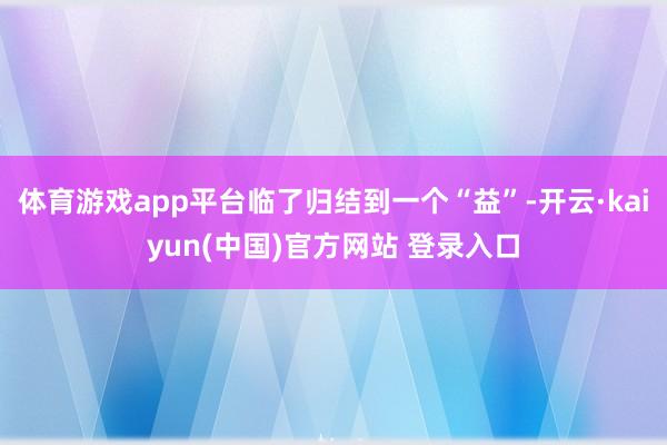 体育游戏app平台临了归结到一个“益”-开云·kaiyun(中国)官方网站 登录入口