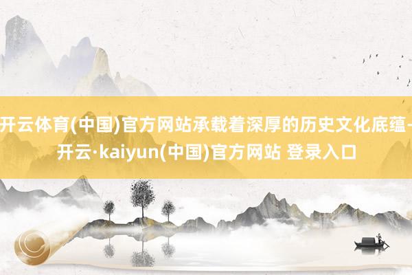 开云体育(中国)官方网站承载着深厚的历史文化底蕴-开云·kaiyun(中国)官方网站 登录入口