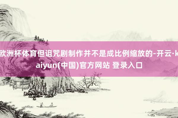 欧洲杯体育但诅咒剧制作并不是成比例缩放的-开云·kaiyun(中国)官方网站 登录入口