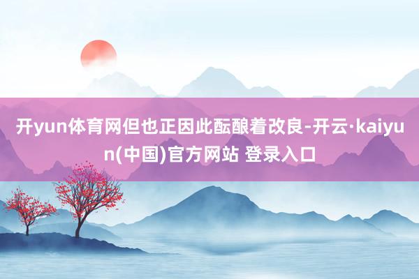 开yun体育网但也正因此酝酿着改良-开云·kaiyun(中国)官方网站 登录入口