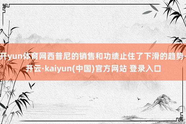 开yun体育网西普尼的销售和功绩止住了下滑的趋势-开云·kaiyun(中国)官方网站 登录入口