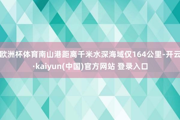 欧洲杯体育南山港距离千米水深海域仅164公里-开云·kaiyun(中国)官方网站 登录入口