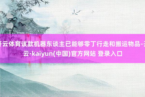 开云体育该款机器东谈主已能够零丁行走和搬运物品-开云·kaiyun(中国)官方网站 登录入口