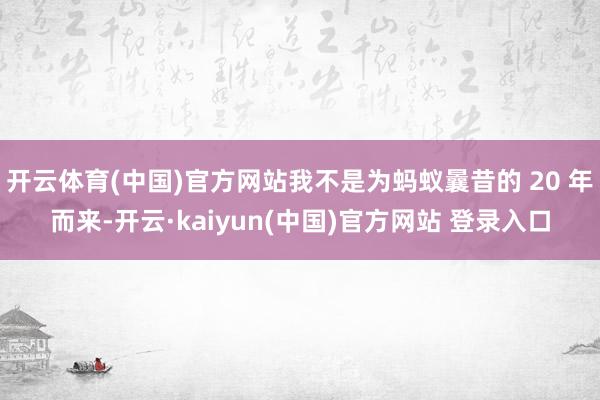 开云体育(中国)官方网站我不是为蚂蚁曩昔的 20 年而来-开云·kaiyun(中国)官方网站 登录入口