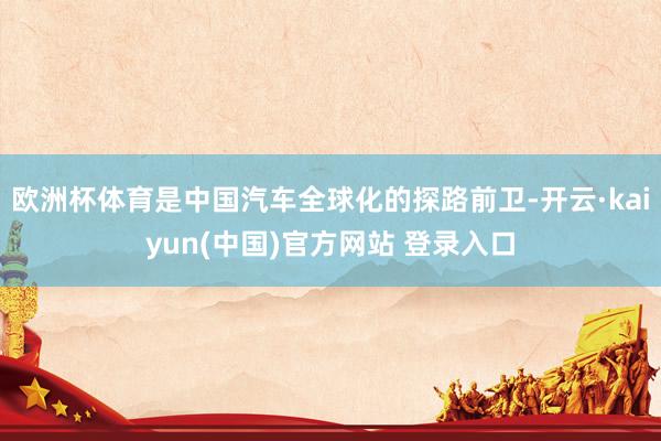 欧洲杯体育是中国汽车全球化的探路前卫-开云·kaiyun(中国)官方网站 登录入口