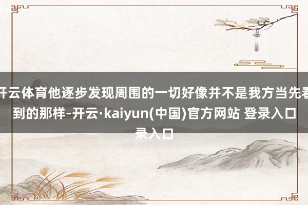 开云体育他逐步发现周围的一切好像并不是我方当先看到的那样-开云·kaiyun(中国)官方网站 登录入口