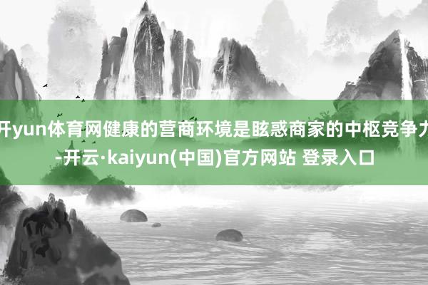开yun体育网健康的营商环境是眩惑商家的中枢竞争力-开云·kaiyun(中国)官方网站 登录入口
