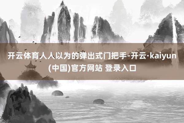 开云体育人人以为的弹出式门把手-开云·kaiyun(中国)官方网站 登录入口
