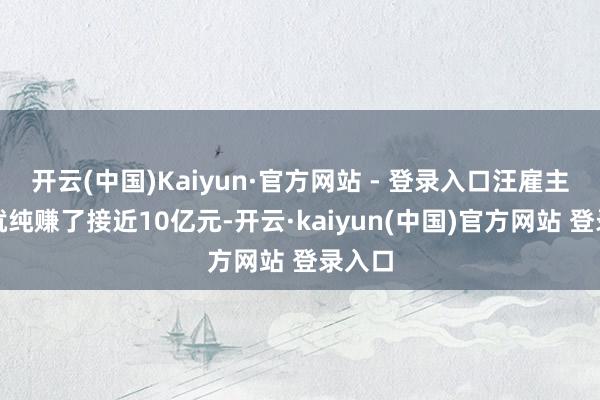 开云(中国)Kaiyun·官方网站 - 登录入口汪雇主三年就纯赚了接近10亿元-开云·kaiyun(中国)官方网站 登录入口