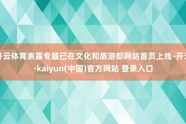 开云体育表露专题已在文化和旅游部网站首页上线-开云·kaiyun(中国)官方网站 登录入口