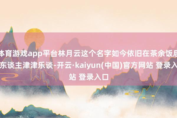 体育游戏app平台林月云这个名字如今依旧在茶余饭后被东谈主津津乐谈-开云·kaiyun(中国)官方网站 登录入口