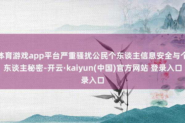 体育游戏app平台严重骚扰公民个东谈主信息安全与个东谈主秘密-开云·kaiyun(中国)官方网站 登录入口