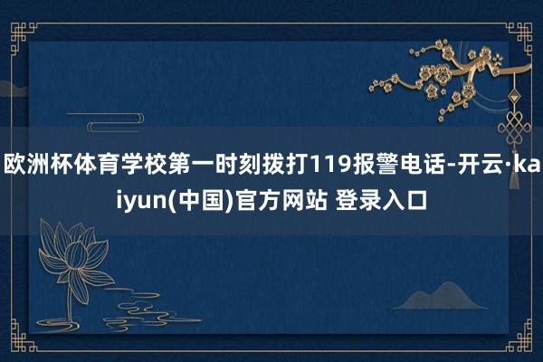 欧洲杯体育学校第一时刻拨打119报警电话-开云·kaiyun(中国)官方网站 登录入口