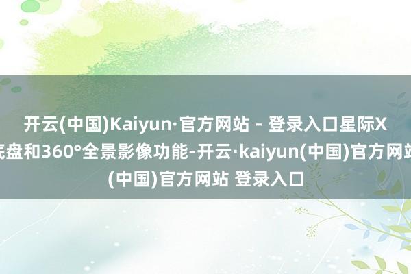 开云(中国)Kaiyun·官方网站 - 登录入口星际X搭载透明底盘和360°全景影像功能-开云·kaiyun(中国)官方网站 登录入口