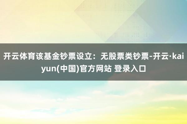 开云体育该基金钞票设立：无股票类钞票-开云·kaiyun(中国)官方网站 登录入口