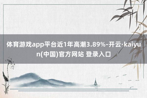 体育游戏app平台近1年高潮3.89%-开云·kaiyun(中国)官方网站 登录入口
