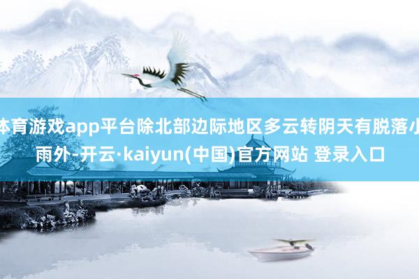 体育游戏app平台除北部边际地区多云转阴天有脱落小雨外-开云·kaiyun(中国)官方网站 登录入口