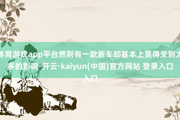 体育游戏app平台然则有一款新车却基本上莫得受到太多的影响-开云·kaiyun(中国)官方网站 登录入口