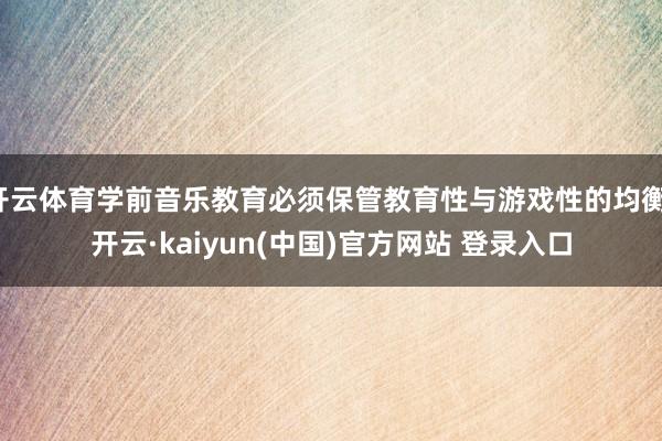 开云体育学前音乐教育必须保管教育性与游戏性的均衡-开云·kaiyun(中国)官方网站 登录入口