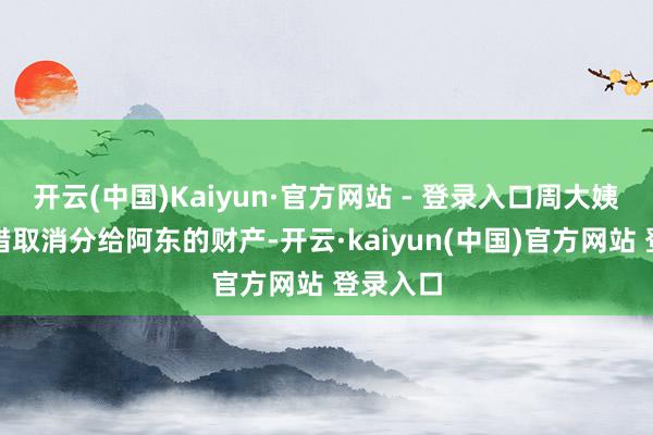 开云(中国)Kaiyun·官方网站 - 登录入口周大姨随时不错取消分给阿东的财产-开云·kaiyun(中国)官方网站 登录入口