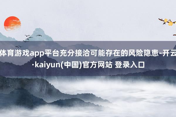 体育游戏app平台充分接洽可能存在的风险隐患-开云·kaiyun(中国)官方网站 登录入口