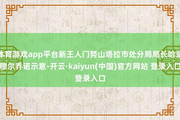 体育游戏app平台新王人门努山塔拉市处分局局长哈迪穆尔乔诺示意-开云·kaiyun(中国)官方网站 登录入口