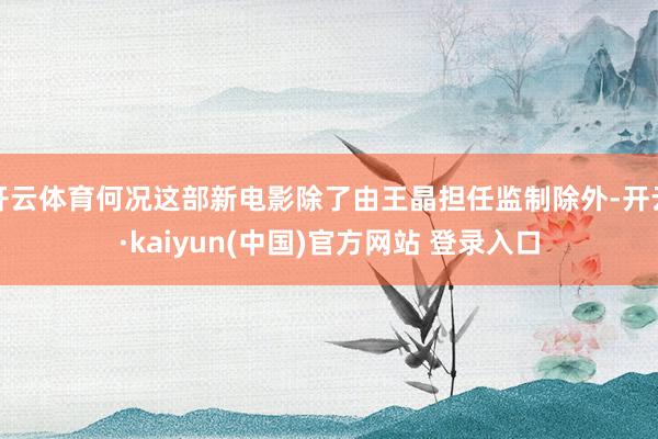 开云体育何况这部新电影除了由王晶担任监制除外-开云·kaiyun(中国)官方网站 登录入口