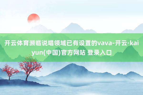 开云体育濒临说唱领域已有设置的vava-开云·kaiyun(中国)官方网站 登录入口